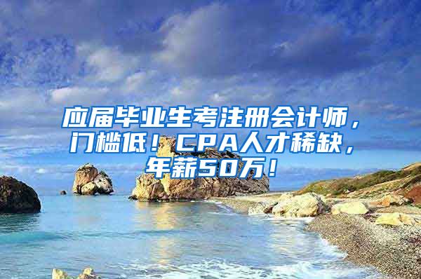 应届毕业生考注册会计师，门槛低！CPA人才稀缺，年薪50万！