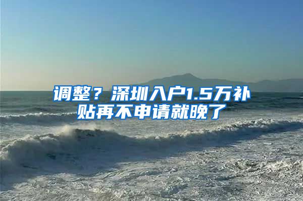 调整？深圳入户1.5万补贴再不申请就晚了