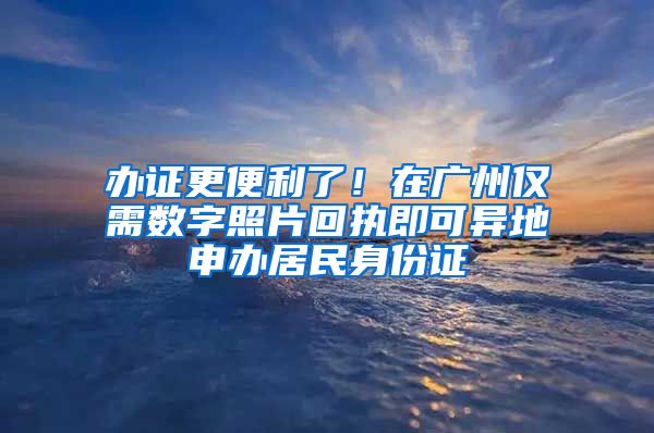 办证更便利了！在广州仅需数字照片回执即可异地申办居民身份证