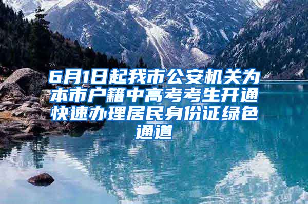 6月1日起我市公安机关为本市户籍中高考考生开通快速办理居民身份证绿色通道