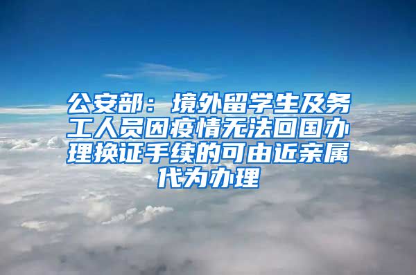 公安部：境外留学生及务工人员因疫情无法回国办理换证手续的可由近亲属代为办理