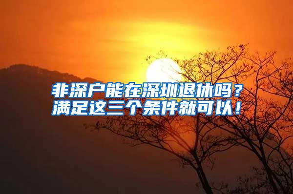 非深户能在深圳退休吗？满足这三个条件就可以！