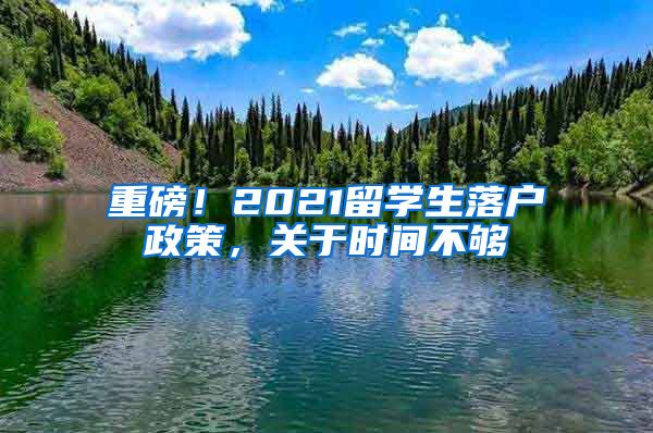 重磅！2021留学生落户政策，关于时间不够