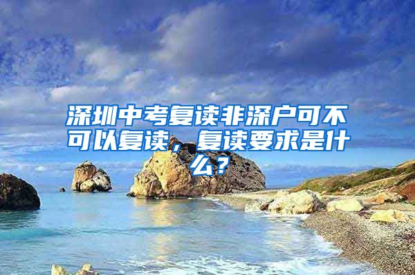 深圳中考复读非深户可不可以复读，复读要求是什么？