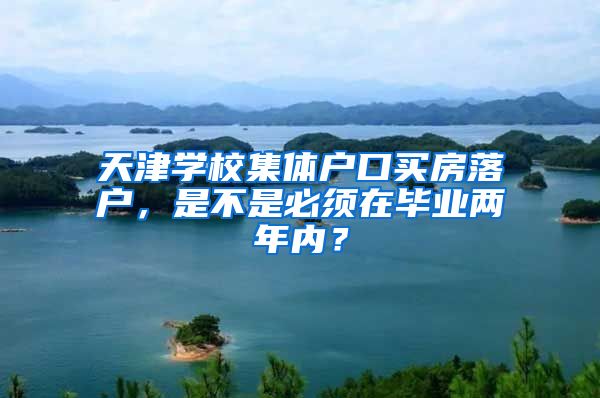 天津学校集体户口买房落户，是不是必须在毕业两年内？