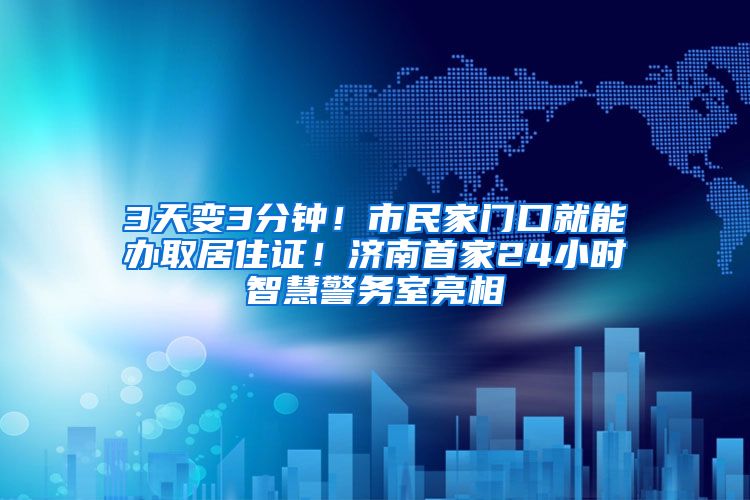 3天变3分钟！市民家门口就能办取居住证！济南首家24小时智慧警务室亮相