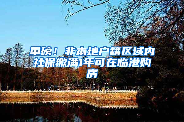 重磅！非本地户籍区域内社保缴满1年可在临港购房