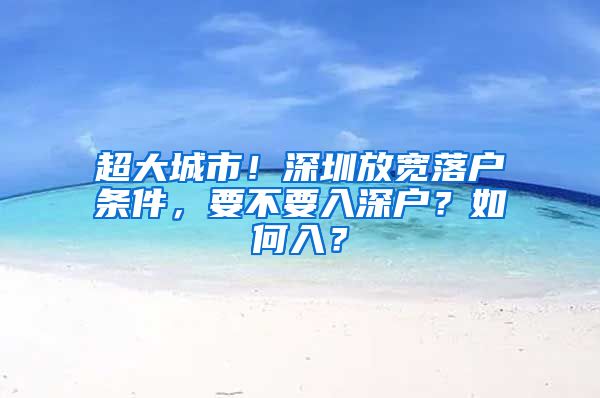 超大城市！深圳放宽落户条件，要不要入深户？如何入？