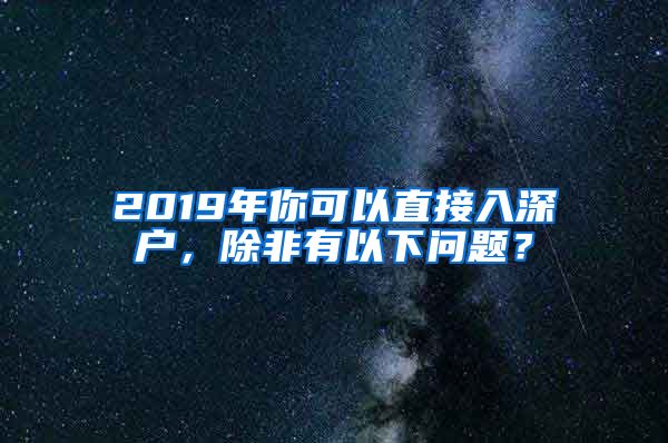 2019年你可以直接入深户，除非有以下问题？