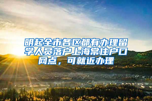 明起全市各区都有办理留学人员落户上海常住户口网点，可就近办理