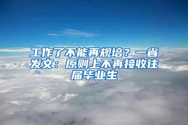 工作了不能再规培？一省发文：原则上不再接收往届毕业生