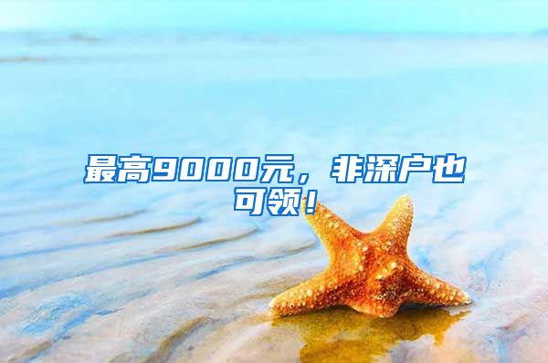 最高9000元，非深户也可领！