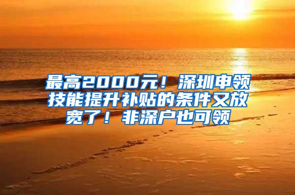 最高2000元！深圳申领技能提升补贴的条件又放宽了！非深户也可领