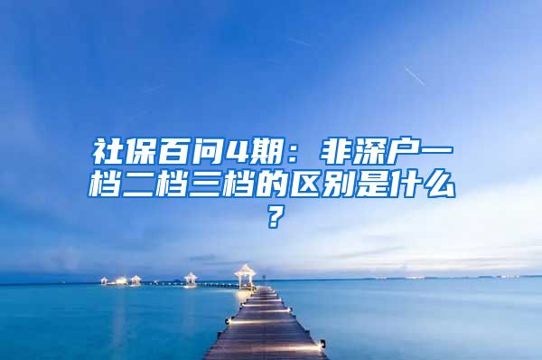 社保百问4期：非深户一档二档三档的区别是什么？