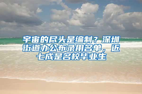 宇宙的尽头是编制？深圳街道办公布录用名单，近七成是名校毕业生