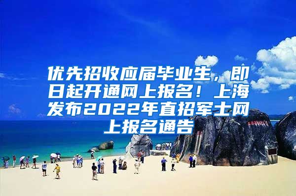 优先招收应届毕业生，即日起开通网上报名！上海发布2022年直招军士网上报名通告