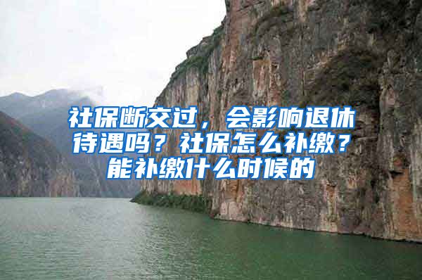 社保断交过，会影响退休待遇吗？社保怎么补缴？能补缴什么时候的