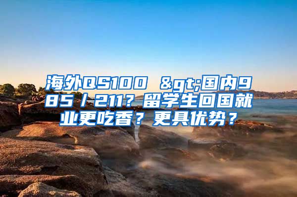 海外QS100 >国内985／211？留学生回国就业更吃香？更具优势？