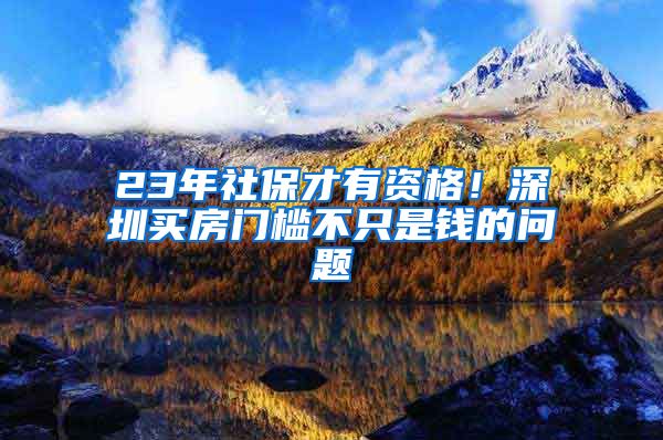 23年社保才有资格！深圳买房门槛不只是钱的问题