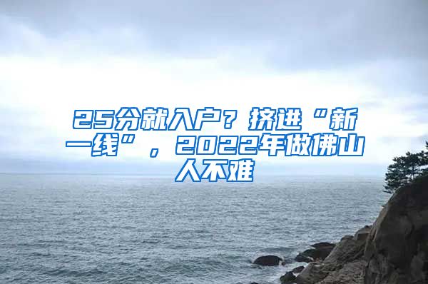 25分就入户？挤进“新一线”，2022年做佛山人不难