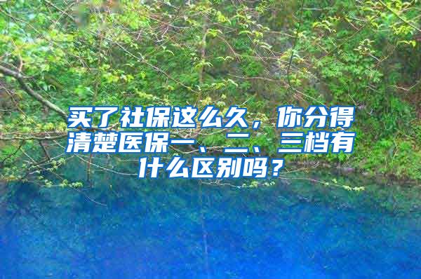 买了社保这么久，你分得清楚医保一、二、三档有什么区别吗？