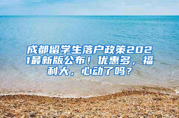 成都留学生落户政策2021最新版公布！优惠多，福利大，心动了吗？