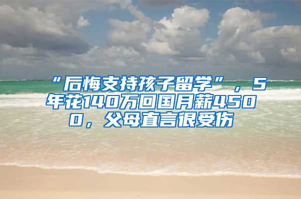 “后悔支持孩子留学”，5年花140万回国月薪4500，父母直言很受伤