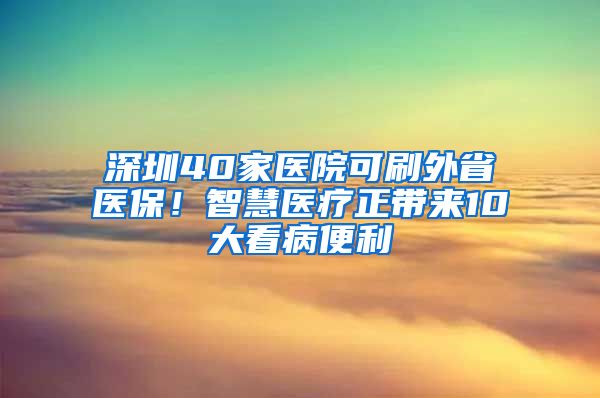 深圳40家医院可刷外省医保！智慧医疗正带来10大看病便利