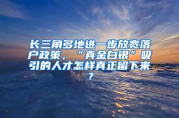 长三角多地进一步放宽落户政策，“真金白银”吸引的人才怎样真正留下来？