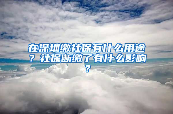 在深圳缴社保有什么用途？社保断缴了有什么影响？