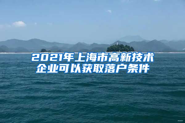 2021年上海市高新技术企业可以获取落户条件