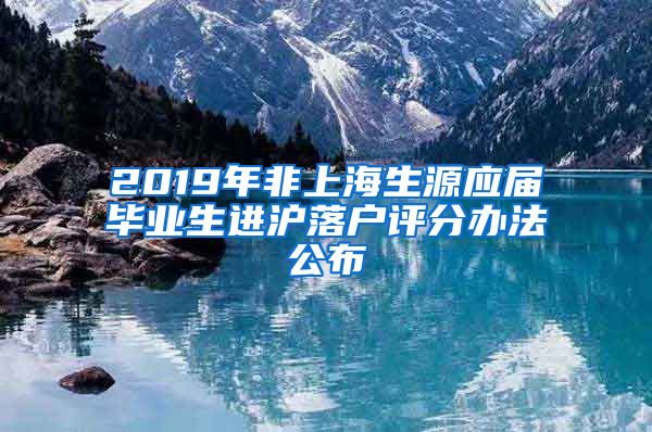 2019年非上海生源应届毕业生进沪落户评分办法公布