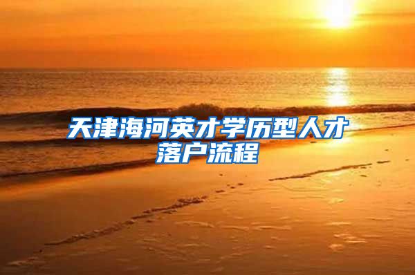 天津海河英才学历型人才落户流程