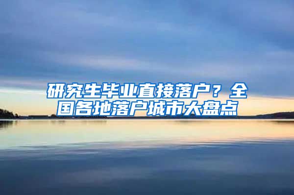 研究生毕业直接落户？全国各地落户城市大盘点