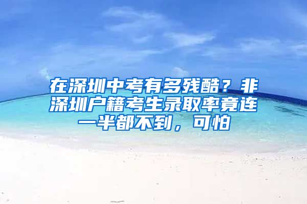 在深圳中考有多残酷？非深圳户籍考生录取率竟连一半都不到，可怕