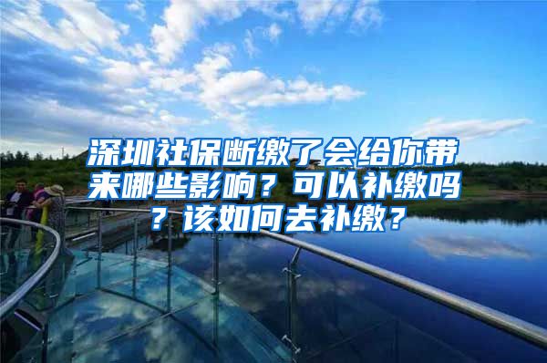 深圳社保断缴了会给你带来哪些影响？可以补缴吗？该如何去补缴？