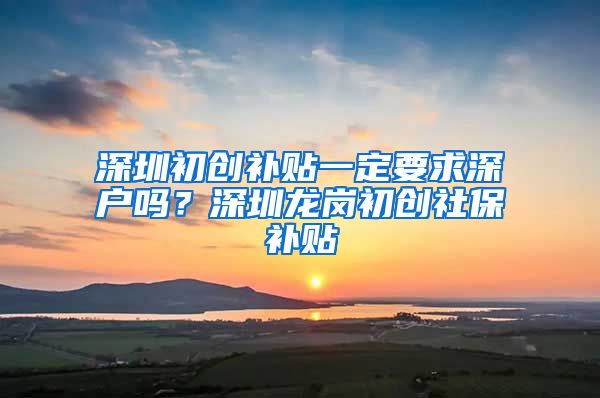 深圳初创补贴一定要求深户吗？深圳龙岗初创社保补贴