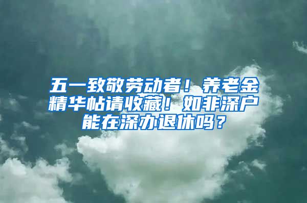 五一致敬劳动者！养老金精华帖请收藏！如非深户能在深办退休吗？