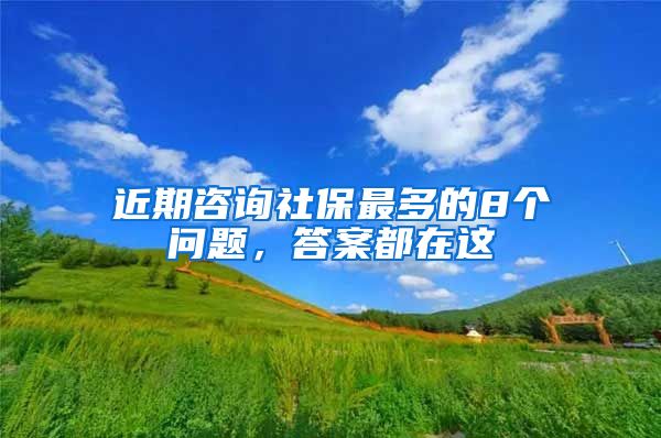 近期咨询社保最多的8个问题，答案都在这