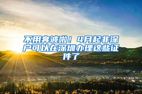 不用奔波啦！4月起非深户可以在深圳办理这些证件了