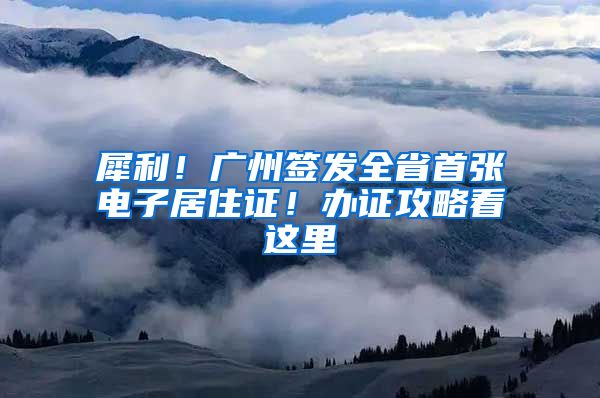 犀利！广州签发全省首张电子居住证！办证攻略看这里→