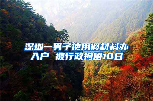 深圳一男子使用假材料办入户 被行政拘留10日