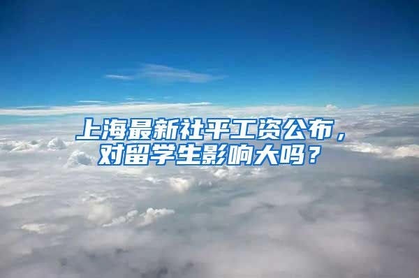 上海最新社平工资公布，对留学生影响大吗？