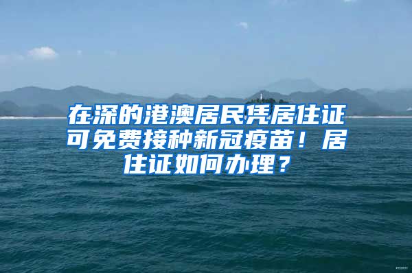 在深的港澳居民凭居住证可免费接种新冠疫苗！居住证如何办理？