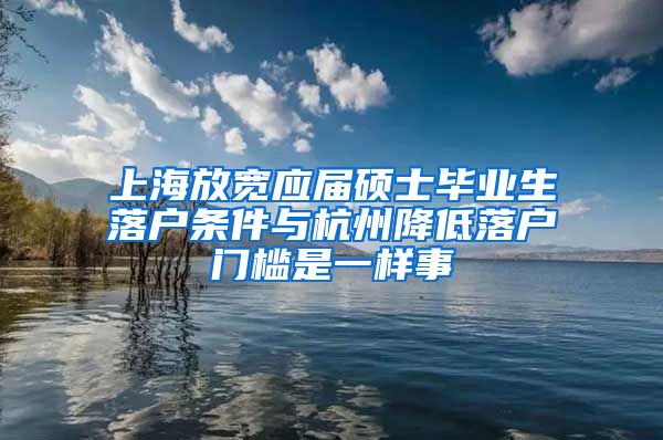 上海放宽应届硕士毕业生落户条件与杭州降低落户门槛是一样事