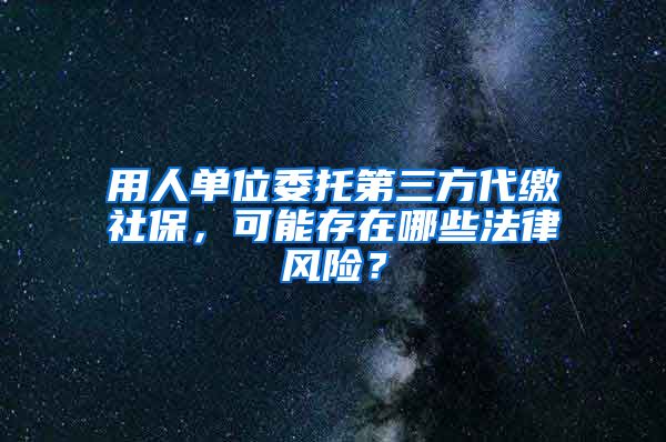 用人单位委托第三方代缴社保，可能存在哪些法律风险？