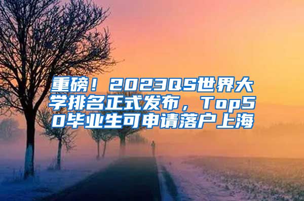 重磅！2023QS世界大学排名正式发布，Top50毕业生可申请落户上海