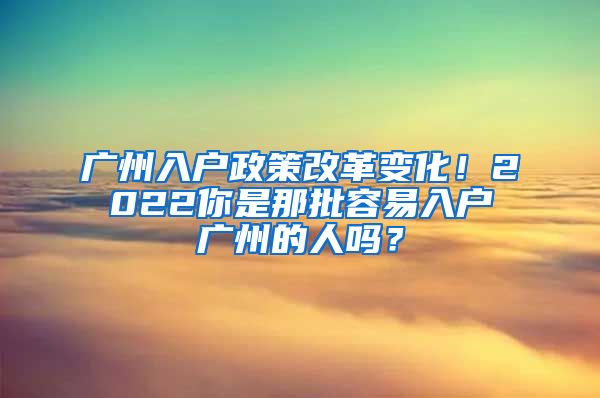 广州入户政策改革变化！2022你是那批容易入户广州的人吗？