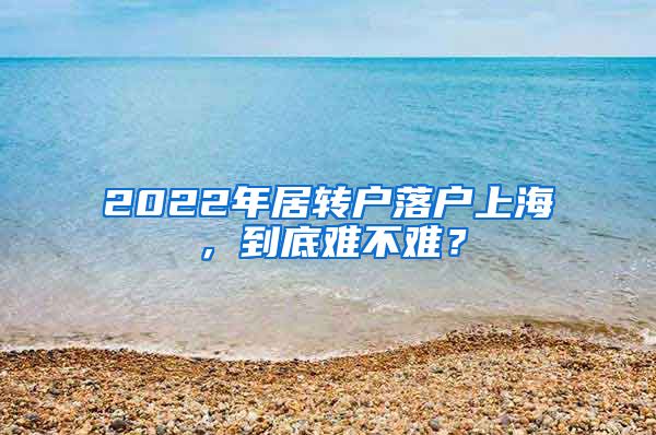 2022年居转户落户上海，到底难不难？