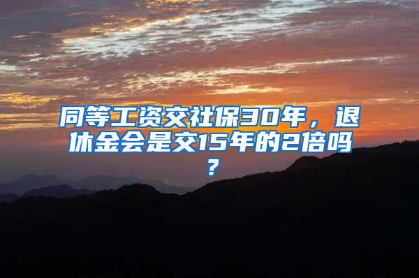 同等工资交社保30年，退休金会是交15年的2倍吗？